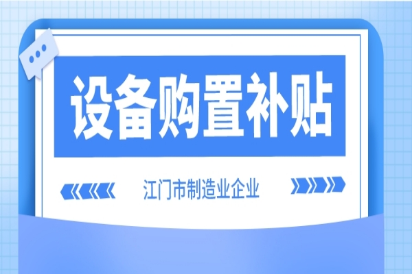 2022年江門市制造業(yè)企業(yè)設(shè)備購(gòu)置補(bǔ)貼(第二季度、第三季度)申報(bào)