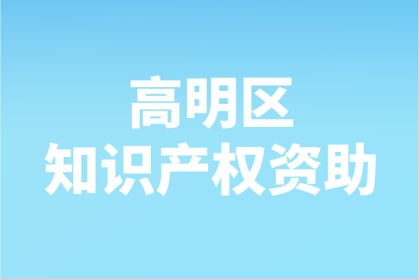2021年度佛山市高明區(qū)知識(shí)產(chǎn)權(quán)資助申報(bào)（申報(bào)時(shí)間、條件、補(bǔ)助）