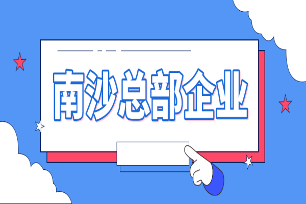 2022年南沙總部企業(yè)認(rèn)定及獎(jiǎng)勵(lì)申報(bào)（條件、好處、時(shí)間）