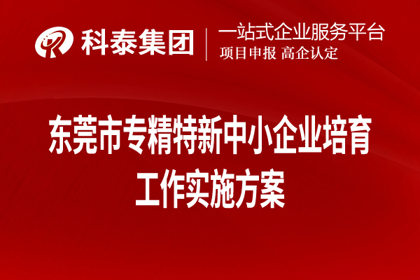 東莞市專(zhuān)精特新中小企業(yè)培育工作實(shí)施方案（全文，可下載）