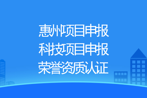 惠州項目申報，科技項目申報、榮譽資質(zhì)認證