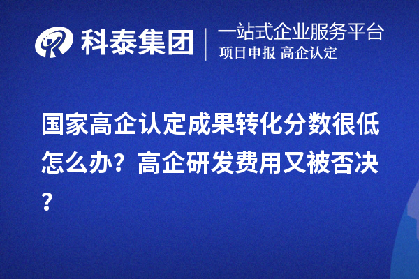 國家高企認定成果轉化分數(shù)很低怎么辦？高企研發(fā)費用又被否決？