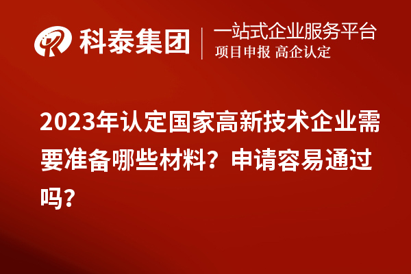 2023年認(rèn)定國家高新技術(shù)企業(yè)需要準(zhǔn)備哪些材料？申請(qǐng)容易通過嗎？