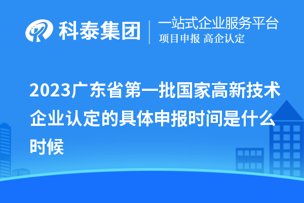 2023廣東省第一批國家高新技術(shù)企業(yè)認(rèn)定的具體申報時間是什么時候