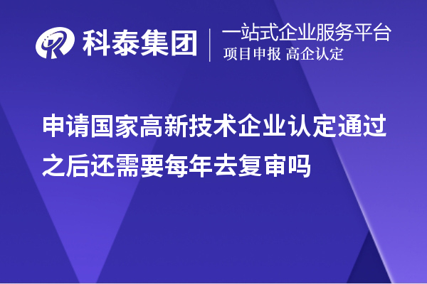 申請國家高新技術企業(yè)認定通過之后還需要每年去復審嗎
