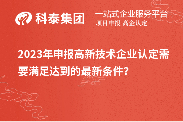 2023年申報高新技術企業(yè)認定需要滿足達到的最新條件？