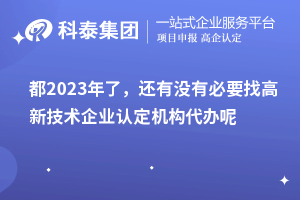 都2023年了，還有沒有必要找高新技術(shù)企業(yè)認(rèn)定機(jī)構(gòu)代辦呢