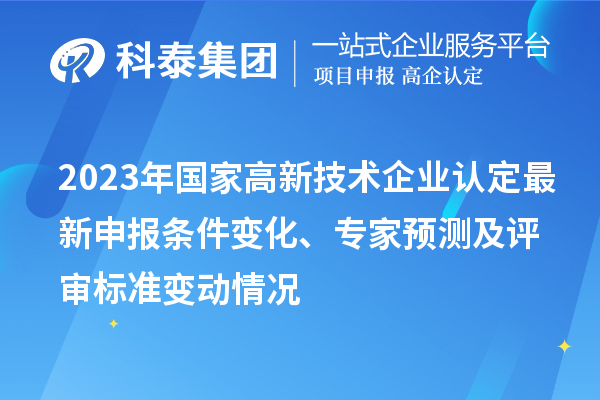 2023年國(guó)家高新技術(shù)企業(yè)認(rèn)定最新申報(bào)條件變化、專(zhuān)家預(yù)測(cè)及評(píng)審標(biāo)準(zhǔn)變動(dòng)情況