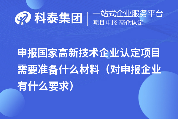 申報(bào)國(guó)家高新技術(shù)企業(yè)認(rèn)定項(xiàng)目需要準(zhǔn)備什么材料（對(duì)申報(bào)企業(yè)有什么要求）