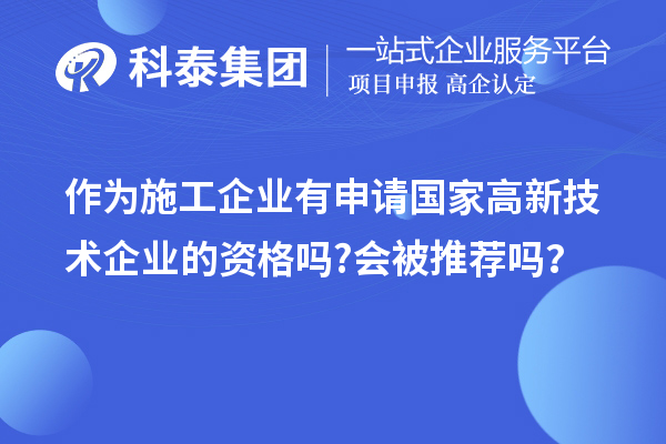 作為施工企業(yè)有申請國家高新技術(shù)企業(yè)的資格嗎?會被推薦嗎？