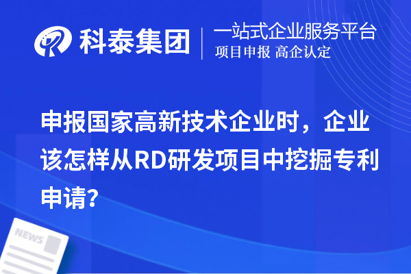 申報(bào)國家高新技術(shù)企業(yè)時(shí)，企業(yè)該怎樣從RD研發(fā)項(xiàng)目中挖掘?qū)＠暾?qǐng)？