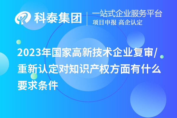 2023年國家高新技術(shù)企業(yè)復(fù)審/重新認(rèn)定對知識(shí)產(chǎn)權(quán)方面有什么要求條件