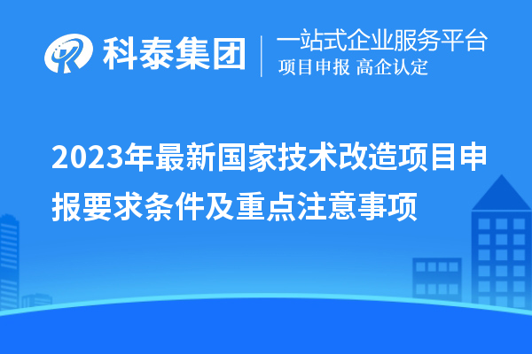 2023年最新國家技術(shù)改造項目申報要求條件及重點(diǎn)注意事項