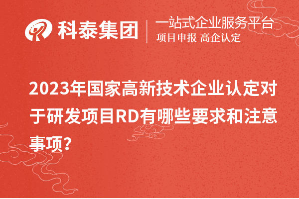 2023年國家高新技術(shù)企業(yè)認定對于研發(fā)項目RD有哪些要求和注意事項？