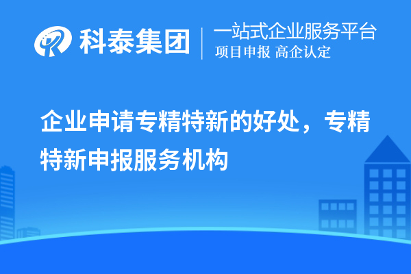 企業(yè)申請專精特新的好處，專精特新申報(bào)服務(wù)機(jī)構(gòu)