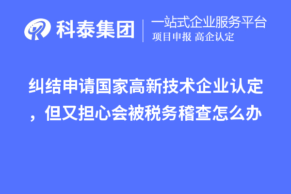 糾結(jié)申請(qǐng)國(guó)家高新技術(shù)企業(yè)認(rèn)定，但又擔(dān)心會(huì)被稅務(wù)稽查怎么辦
