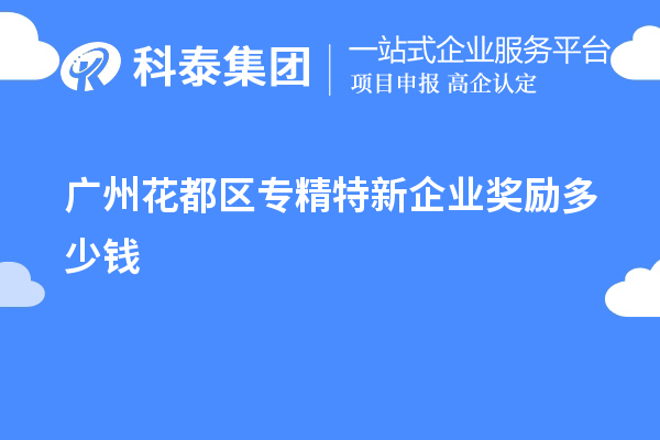 廣州花都區(qū)專精特新企業(yè)獎勵多少錢？補貼政策一覽