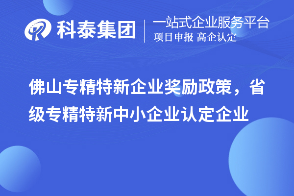 佛山專精特新企業(yè)獎勵政策，省級專精特新中小企業(yè)認定企業(yè)獎勵20萬元