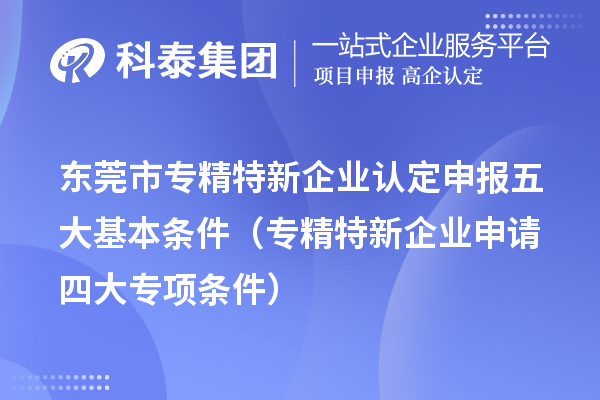 <a href=http://www.hsloq2267.cn/dongguan/ target=_blank class=infotextkey>東莞市專精特新</a>企業(yè)認定申報五大基本條件（專精特新企業(yè)申請四大專項條件）