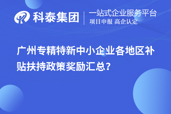 廣州專精特新中小企業(yè)各地區(qū)補貼扶持政策獎勵匯總？