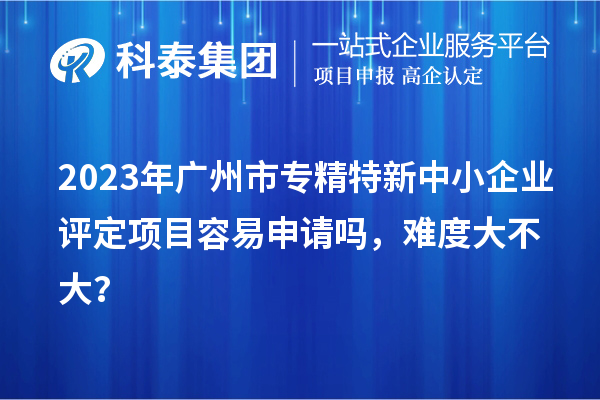 2023年<a href=http://www.hsloq2267.cn/guangzhou/ target=_blank class=infotextkey>廣州市專精特新</a>中小企業(yè)評定項(xiàng)目容易申請嗎，難度大不大？