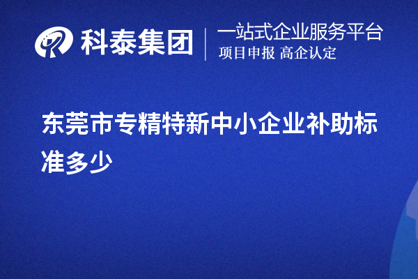 東莞市<a href=http://www.hsloq2267.cn/fuwu/zhuanjingtexin.html target=_blank class=infotextkey>專(zhuān)精特新中小企業(yè)</a>補(bǔ)助標(biāo)準(zhǔn)多少
