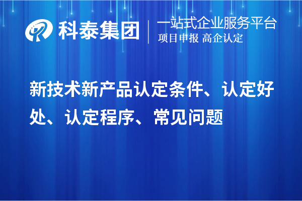 新技術(shù)新產(chǎn)品認(rèn)定條件、認(rèn)定好處、認(rèn)定程序、常見問題