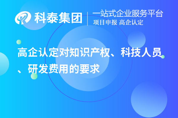 高企認定對知識產(chǎn)權(quán)、科技人員、研發(fā)費用的要求