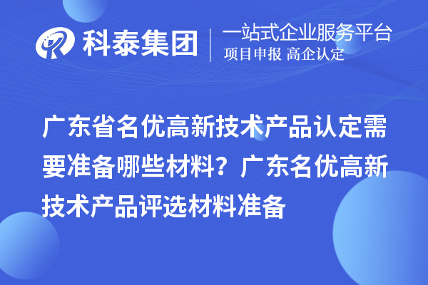 廣東省名優(yōu)高新技術(shù)產(chǎn)品認(rèn)定需要準(zhǔn)備哪些材料？ 廣東名優(yōu)高新技術(shù)產(chǎn)品評(píng)選材料準(zhǔn)備