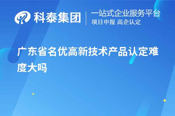 廣東省名優(yōu)高新技術產品認定難度大嗎