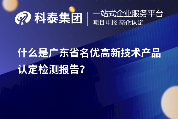 什么是廣東省<a href=http://www.hsloq2267.cn/fuwu/mingyougaopin.html target=_blank class=infotextkey>名優(yōu)高新技術(shù)產(chǎn)品</a>認(rèn)定檢測報告？