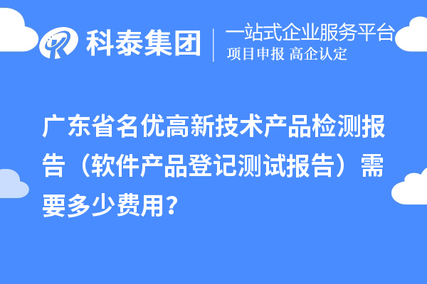 廣東省名優(yōu)高新技術(shù)產(chǎn)品檢測報(bào)告（軟件產(chǎn)品登記測試報(bào)告）需要多少費(fèi)用？