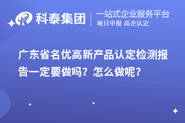 廣東省名優(yōu)高新產(chǎn)品認(rèn)定檢測報告一定要做嗎？怎么做呢？