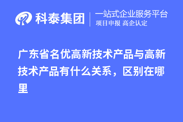 廣東省名優(yōu)高新技術(shù)產(chǎn)品與高新技術(shù)產(chǎn)品有什么關(guān)系，區(qū)別在哪里