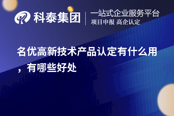 名優(yōu)高新技術(shù)產(chǎn)品認(rèn)定有什么用，有哪些好處