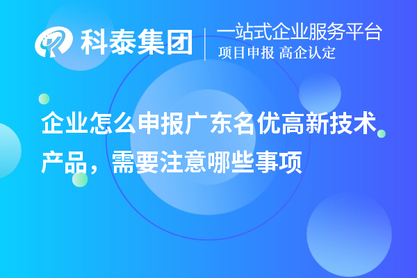 企業(yè)怎么申報(bào)廣東名優(yōu)高新技術(shù)產(chǎn)品，需要注意哪些事項(xiàng)