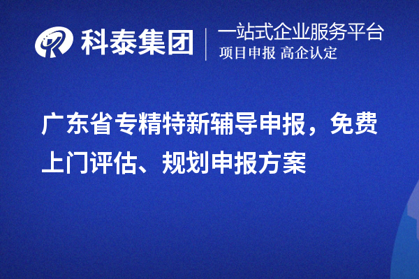 廣東省專(zhuān)精特新輔導(dǎo)申報(bào)，免費(fèi)上門(mén)評(píng)估、規(guī)劃申報(bào)方案
