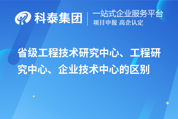 省級工程技術(shù)研究中心、工程研究中心、企業(yè)技術(shù)中心的區(qū)別