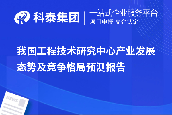 我國工程技術研究中心產業(yè)發(fā)展態(tài)勢及競爭格局預測報告