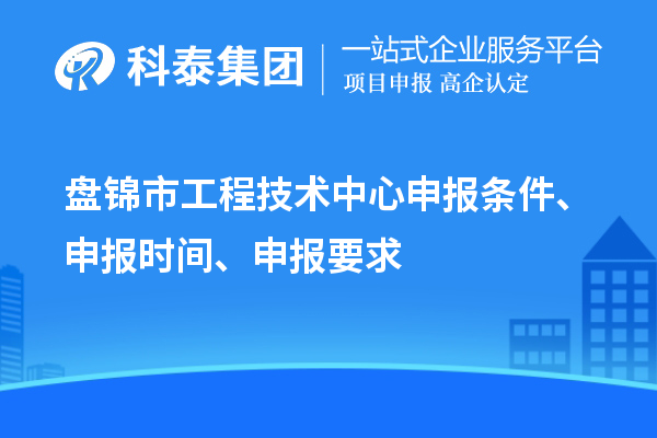 盤錦市工程技術(shù)中心申報(bào)條件、申報(bào)時(shí)間、申報(bào)要求