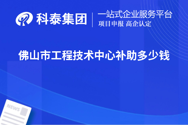 佛山市工程技術(shù)中心補(bǔ)助多少錢？最高50萬(wàn)元