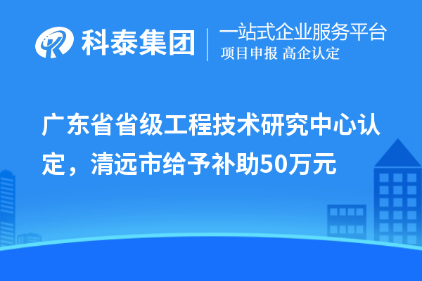 廣東省省級工程技術(shù)研究中心認(rèn)定，清遠(yuǎn)市給予補(bǔ)助50萬元