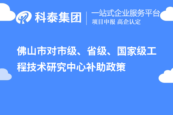 佛山市對市級、省級、國家級工程技術(shù)研究中心補助政策