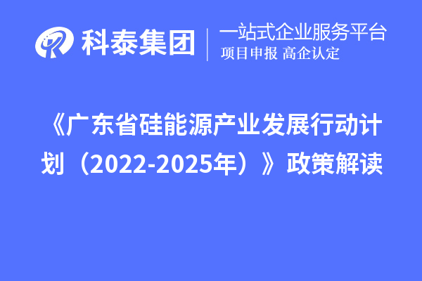 《廣東省硅能源產(chǎn)業(yè)發(fā)展行動計劃（2022-2025年）》政策解讀