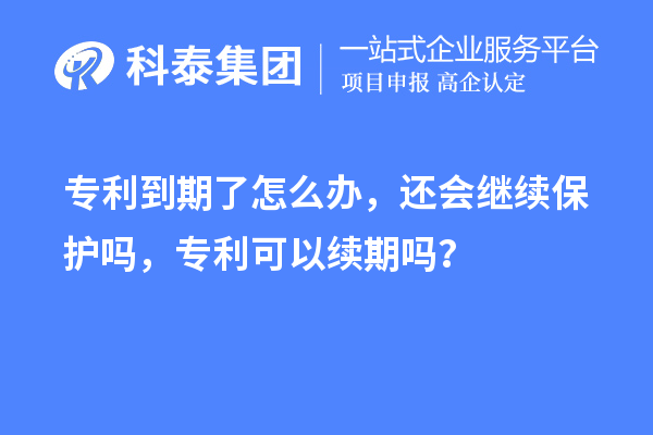 專利到期了怎么辦，還會繼續(xù)保護嗎，專利可以續(xù)期嗎？
