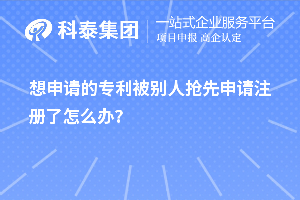 想申請的專利被別人搶先申請注冊了怎么辦？