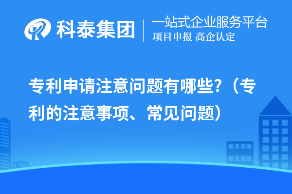 專利申請注意問題有哪些?（專利的注意事項(xiàng)、常見問題）