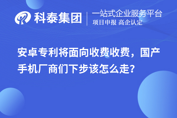 安卓專利將面向收費收費，國產(chǎn)手機廠商們下步該怎么走？