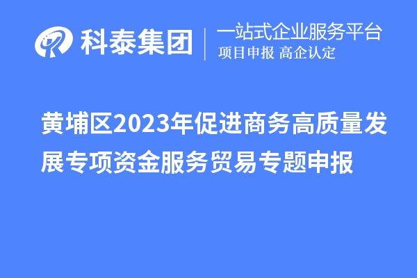 黃埔區(qū)2023年促進商務(wù)高質(zhì)量發(fā)展專項資金服務(wù)貿(mào)易專題申報