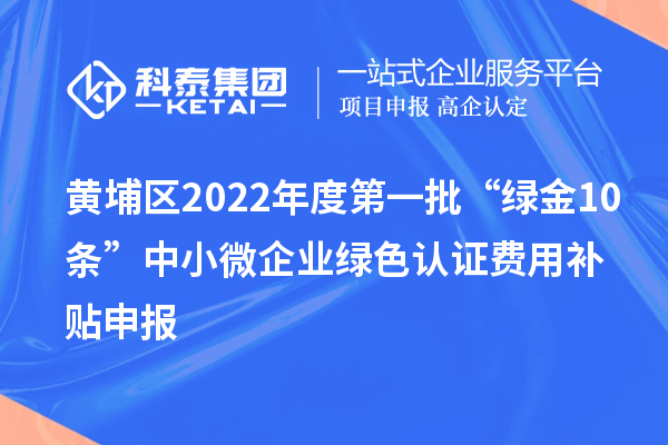 黃埔區(qū)2022年度第一批“綠金10條”中小微企業(yè)綠色認(rèn)證費(fèi)用補(bǔ)貼申報(bào)